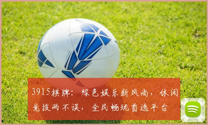 3915棋牌：绿色娱乐新风尚，休闲竞技两不误，全民畅玩首选平台