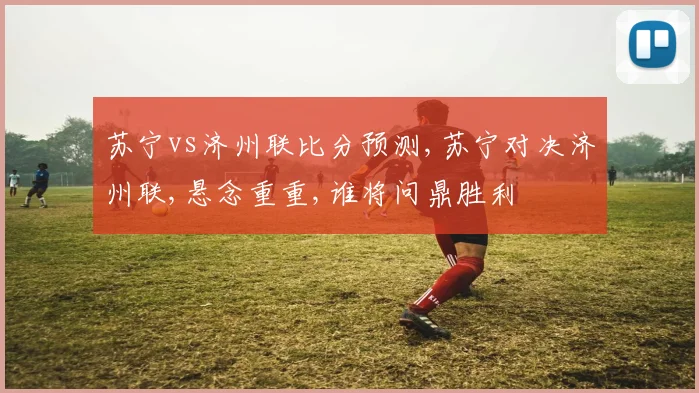 苏宁vs济州联比分预测,苏宁对决济州联,悬念重重,谁将问鼎胜利
