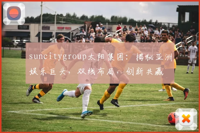 suncitygroup太阳集团：揭秘亚洲娱乐巨头，双线布局，创新共赢