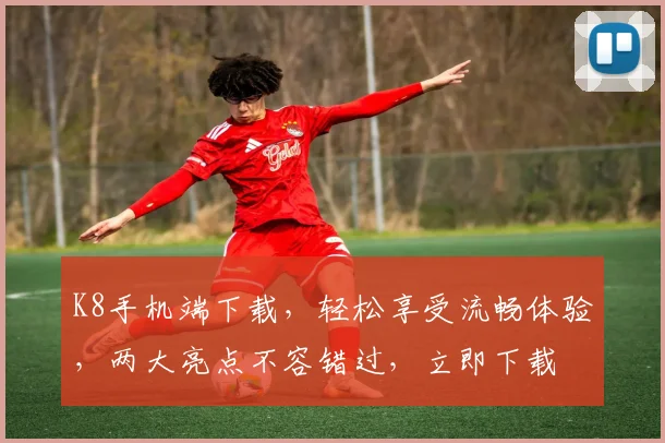 K8手机端下载，轻松享受流畅体验，两大亮点不容错过，立即下载