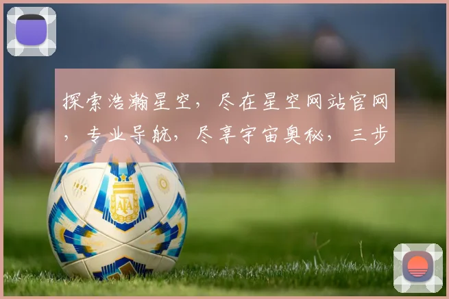 探索浩瀚星空，尽在星空网站官网，专业导航，尽享宇宙奥秘，三步轻松浏览。