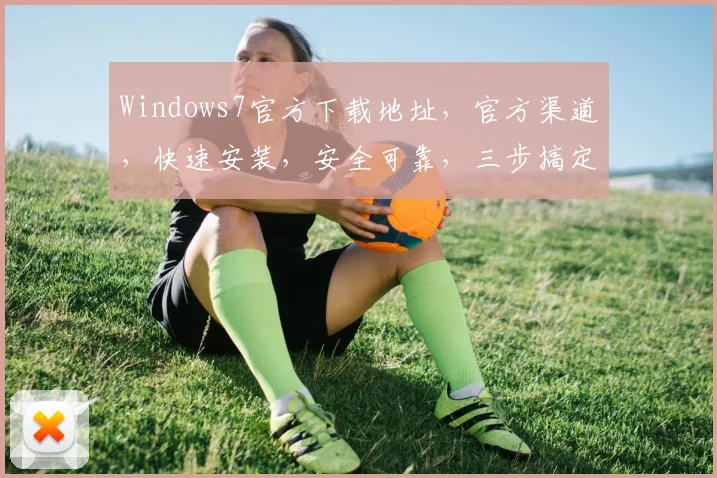 Windows7官方下载地址，官方渠道，快速安装，安全可靠，三步搞定，不容错过，推荐收藏