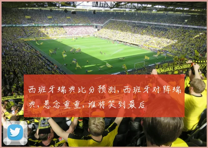 西班牙瑞典比分预测,西班牙对阵瑞典,悬念重重,谁将笑到最后