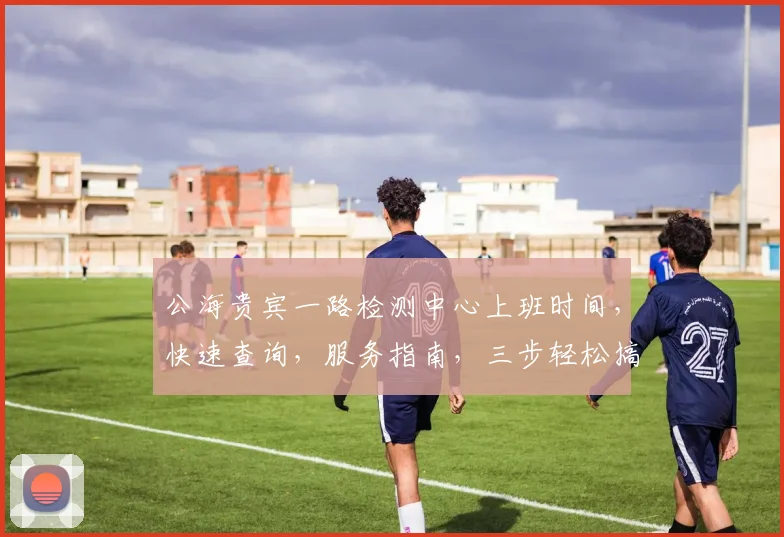 公海贵宾一路检测中心上班时间，快速查询，服务指南，三步轻松搞定，敬请关注