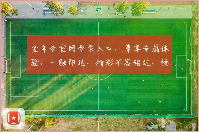 金年会官网登录入口，尊享专属体验，一触即达，精彩不容错过，畅游娱乐天地