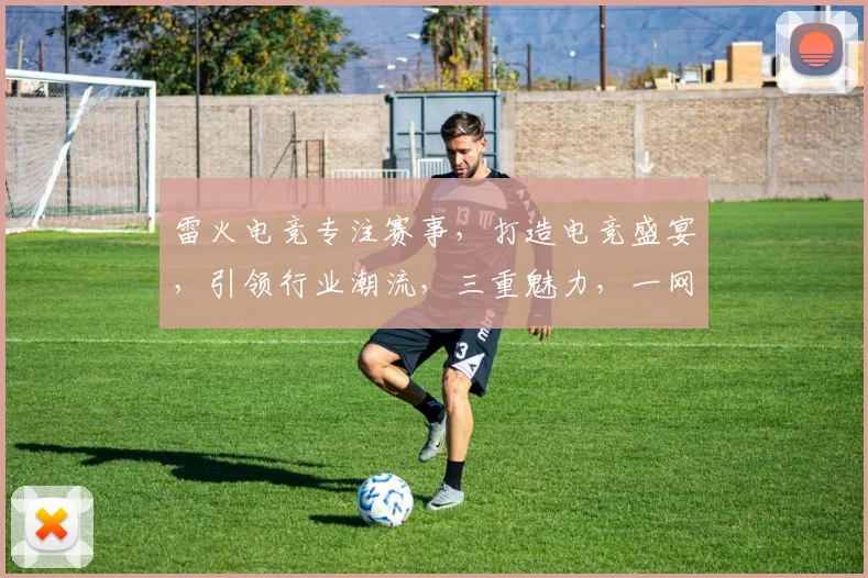雷火电竞专注赛事，打造电竞盛宴，引领行业潮流，三重魅力，一网打尽