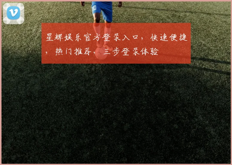 星辉娱乐官方登录入口，快速便捷，热门推荐，三步登录体验