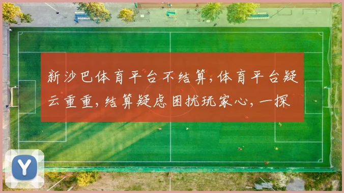 新沙巴体育平台不结算,体育平台疑云重重,结算疑虑困扰玩家心,一探究竟