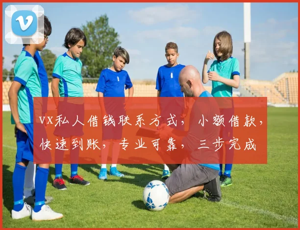 vx私人借钱联系方式，小额借款，快速到账，专业可靠，三步完成