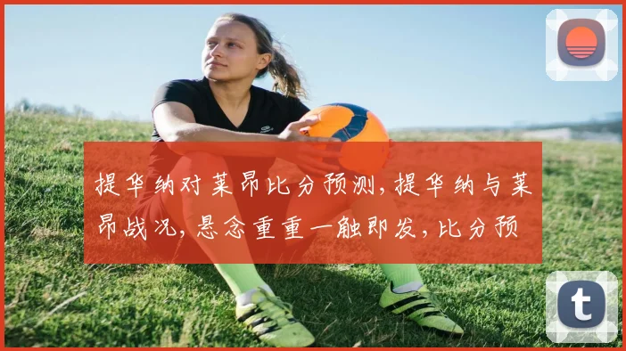 提华纳对莱昂比分预测,提华纳与莱昂战况,悬念重重一触即发,比分预测即将揭晓