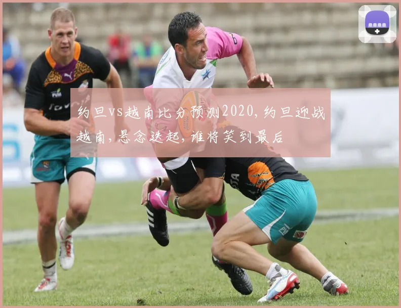 约旦vs越南比分预测2020,约旦迎战越南,悬念迭起,谁将笑到最后