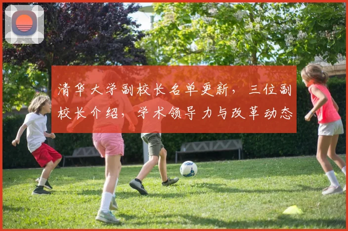 清华大学副校长名单更新，三位副校长介绍，学术领导力与改革动态，权威发布