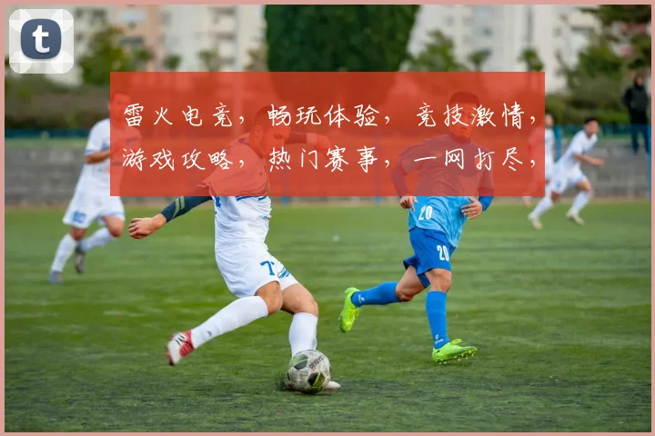 雷火电竞，畅玩体验，竞技激情，游戏攻略，热门赛事，一网打尽，尽在掌握