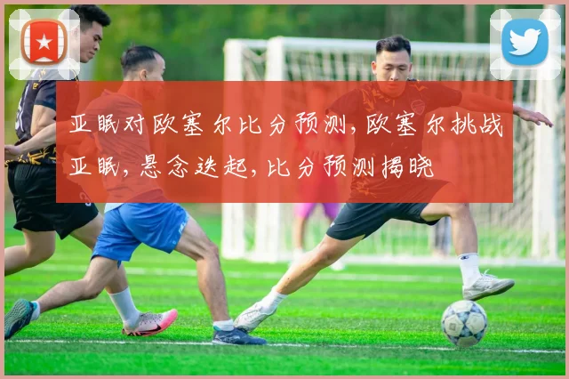 亚眠对欧塞尔比分预测,欧塞尔挑战亚眠,悬念迭起,比分预测揭晓