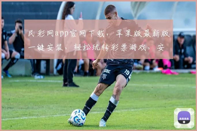 民彩网app官网下载，苹果版最新版一键安装，轻松玩转彩票游戏，安全可靠