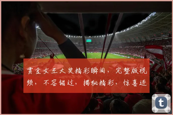 赏金女王大奖精彩瞬间，完整版视频，不容错过，揭秘精彩，惊喜连连，不容错过